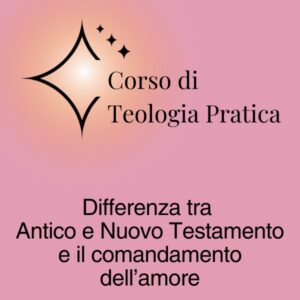Corso di Teologia Pratica: Differenza tra Antico Testamento e Nuovo testamento e il comandamento dell'amore
