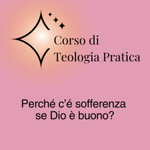 Corso di Teologia Pratica: Perché c'è sofferenza se Dio è buono?